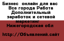 Бизнес- онлайн для вас! - Все города Работа » Дополнительный заработок и сетевой маркетинг   . Нижегородская обл.